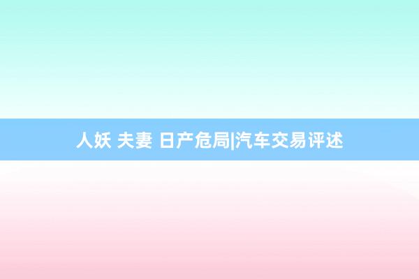人妖 夫妻 日产危局|汽车交易评述