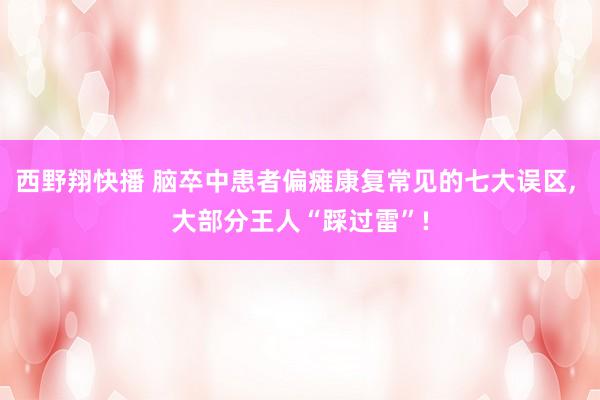 西野翔快播 脑卒中患者偏瘫康复常见的七大误区， 大部分王人“踩过雷”!