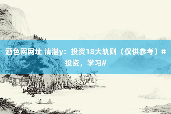 酒色网网址 清湛y：投资18大轨则（仅供参考）#投资，学习#