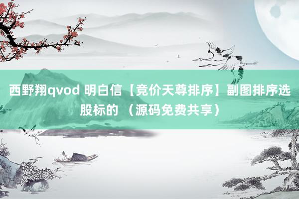 西野翔qvod 明白信【竞价天尊排序】副图排序选股标的 （源码免费共享）