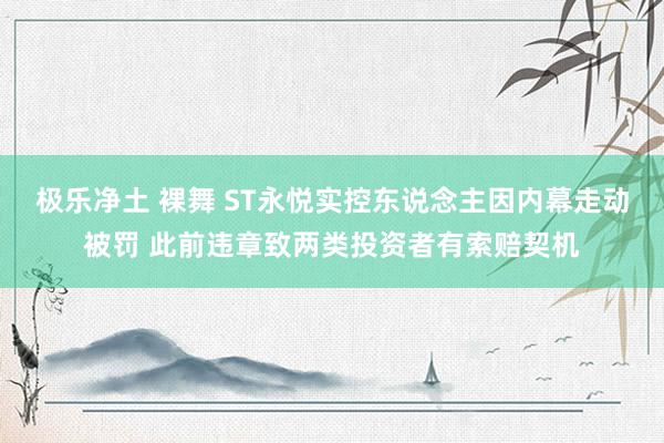 极乐净土 裸舞 ST永悦实控东说念主因内幕走动被罚 此前违章致两类投资者有索赔契机