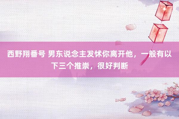 西野翔番号 男东说念主发怵你离开他，一般有以下三个推崇，很好判断