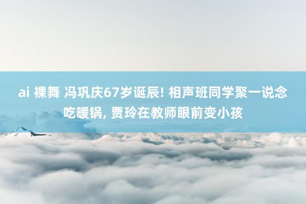 ai 裸舞 冯巩庆67岁诞辰! 相声班同学聚一说念吃暖锅， 贾玲在教师眼前变小孩