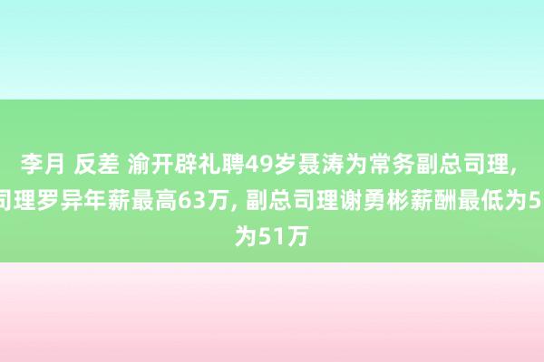 李月 反差 渝开辟礼聘49岁聂涛为常务副总司理， 总司理罗异年薪最高63万， 副总司理谢勇彬薪酬最低为51万