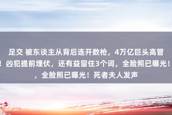 足交 被东谈主从背后连开数枪，4万亿巨头高管命丧纽约街头！凶犯提前埋伏，还有益留住3个词，全脸照已曝光！死者夫人发声