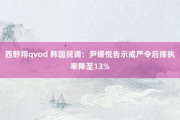 西野翔qvod 韩国民调：尹锡悦告示戒严令后撑执率降至13%