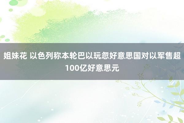 姐妹花 以色列称本轮巴以玩忽好意思国对以军售超100亿好意思元