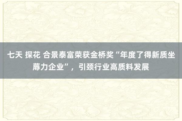 七天 探花 合景泰富荣获金桥奖“年度了得新质坐蓐力企业”，引颈行业高质料发展