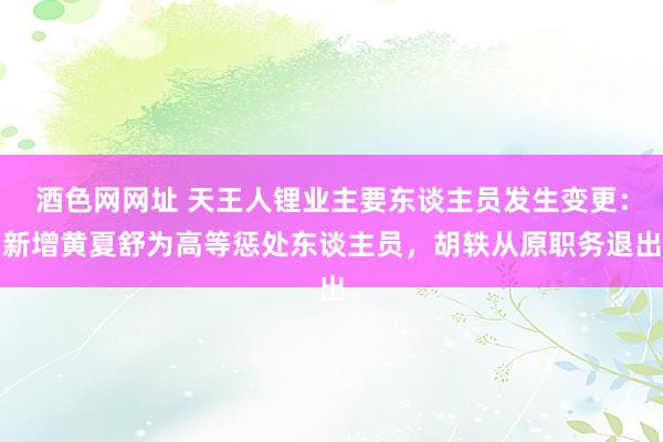 酒色网网址 天王人锂业主要东谈主员发生变更：新增黄夏舒为高等惩处东谈主员，胡轶从原职务退出