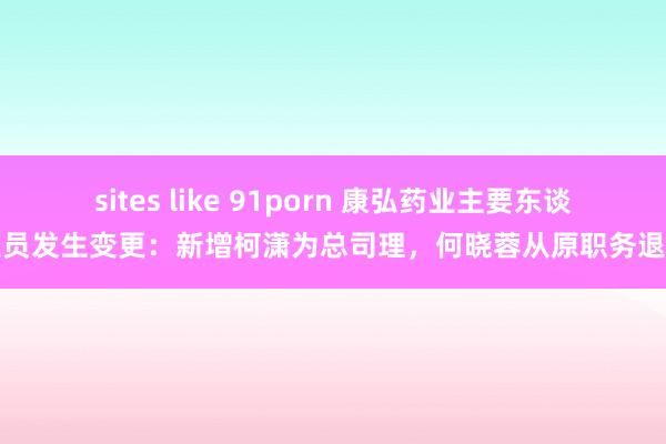 sites like 91porn 康弘药业主要东谈主员发生变更：新增柯潇为总司理，何晓蓉从原职务退出