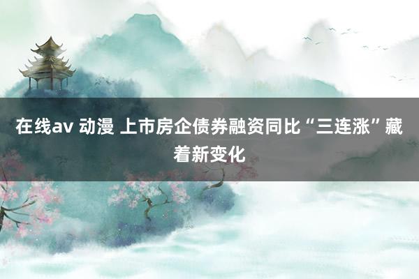 在线av 动漫 上市房企债券融资同比“三连涨”藏着新变化