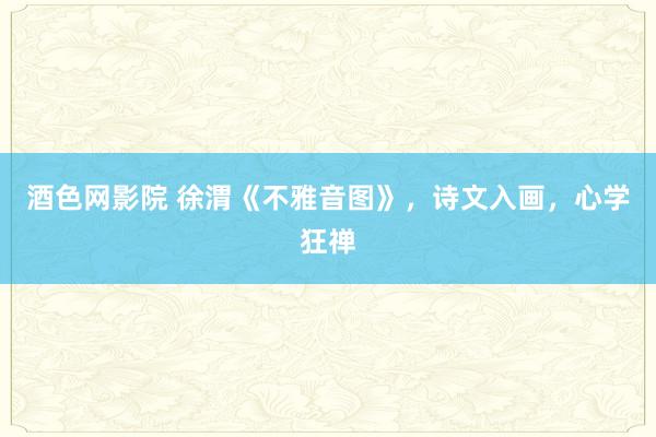 酒色网影院 徐渭《不雅音图》，诗文入画，心学狂禅