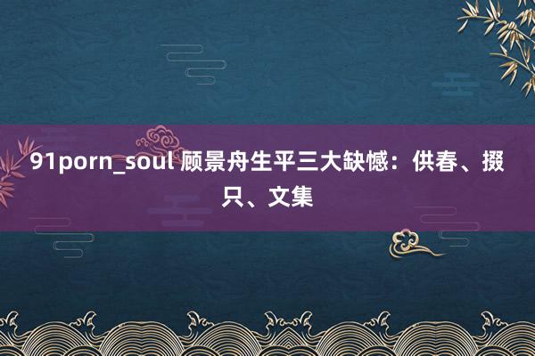 91porn_soul 顾景舟生平三大缺憾：供春、掇只、文集