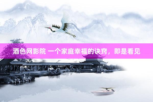 酒色网影院 一个家庭幸福的诀窍，即是看见