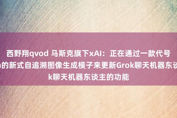 西野翔qvod 马斯克旗下xAI：正在通过一款代号为Aurora的新式自追溯图像生成模子来更新Grok聊天机器东谈主的功能