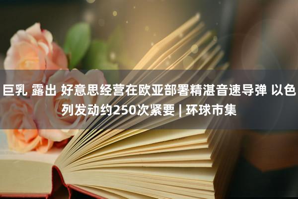 巨乳 露出 好意思经营在欧亚部署精湛音速导弹 以色列发动约250次紧要 | 环球市集