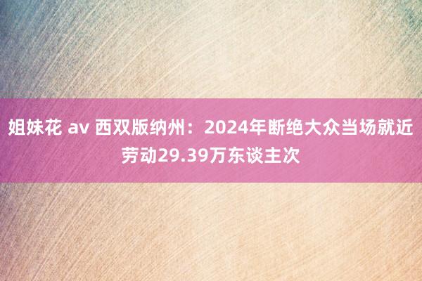 姐妹花 av 西双版纳州：2024年断绝大众当场就近劳动29.39万东谈主次