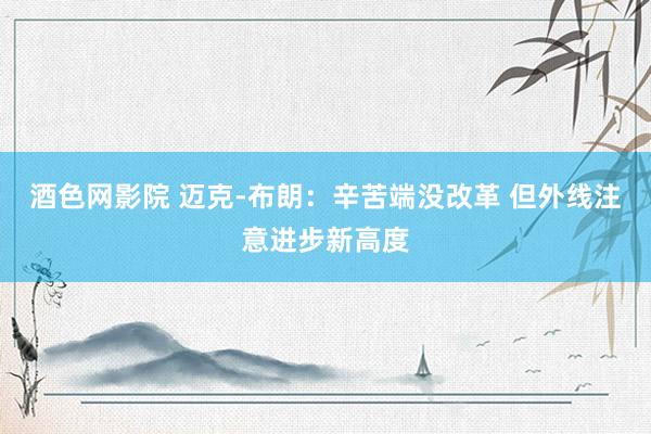 酒色网影院 迈克-布朗：辛苦端没改革 但外线注意进步新高度