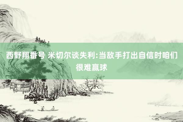 西野翔番号 米切尔谈失利:当敌手打出自信时咱们很难赢球