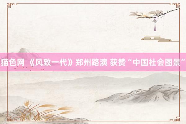 猫色网 《风致一代》郑州路演 获赞“中国社会图景”