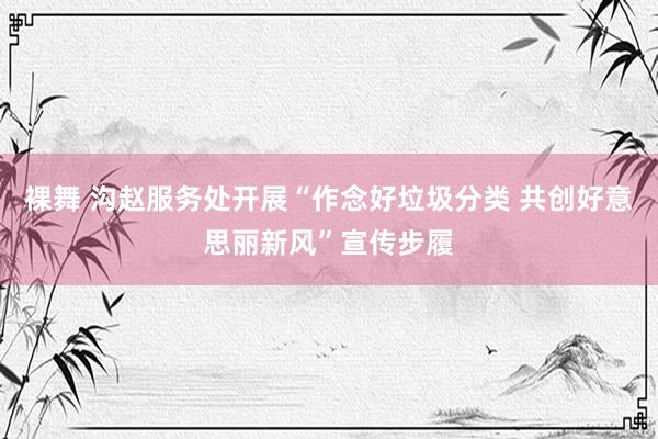 裸舞 沟赵服务处开展“作念好垃圾分类 共创好意思丽新风”宣传步履