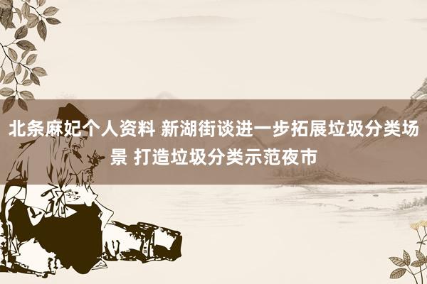 北条麻妃个人资料 新湖街谈进一步拓展垃圾分类场景 打造垃圾分类示范夜市