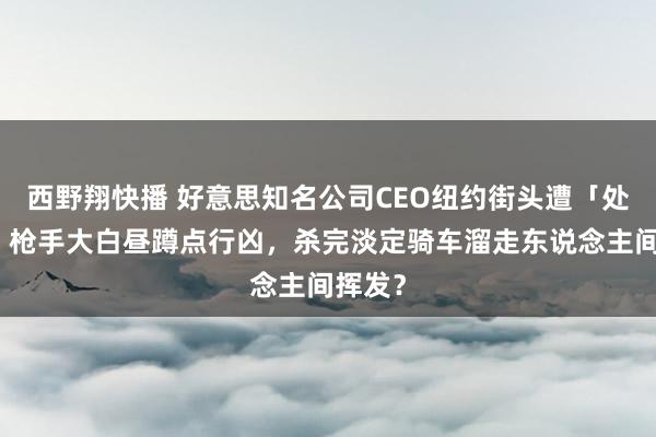 西野翔快播 好意思知名公司CEO纽约街头遭「处决」！枪手大白昼蹲点行凶，杀完淡定骑车溜走东说念主间挥发？