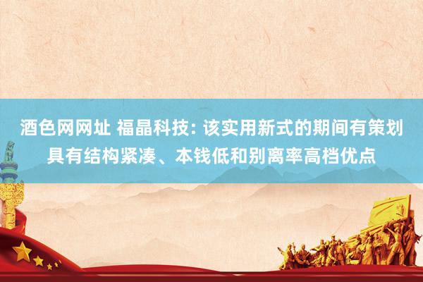 酒色网网址 福晶科技: 该实用新式的期间有策划具有结构紧凑、本钱低和别离率高档优点