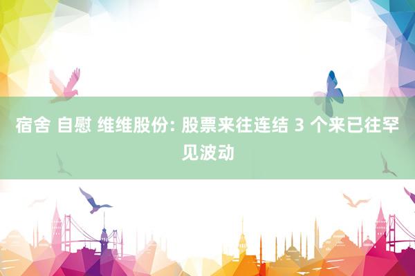 宿舍 自慰 维维股份: 股票来往连结 3 个来已往罕见波动