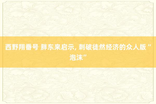 西野翔番号 胖东来启示， 刺破徒然经济的众人版“泡沫”