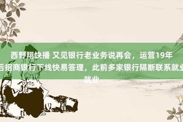 西野翔快播 又见银行老业务说再会，运营19年后招商银行下线快易答理，此前多家银行隔断联系就业