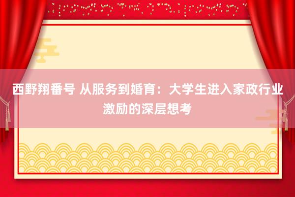西野翔番号 从服务到婚育：大学生进入家政行业激励的深层想考