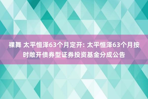 裸舞 太平恒泽63个月定开: 太平恒泽63个月按时敞开债券型证券投资基金分成公告