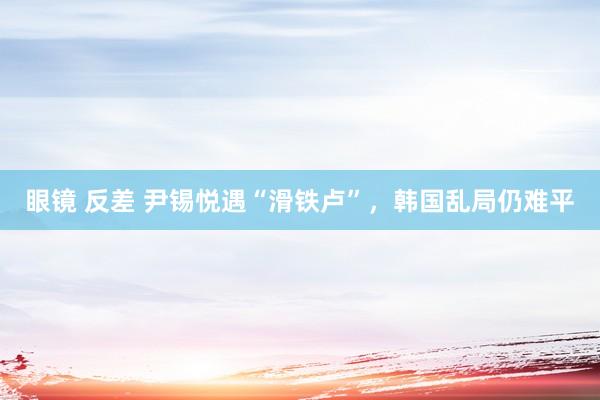 眼镜 反差 尹锡悦遇“滑铁卢”，韩国乱局仍难平