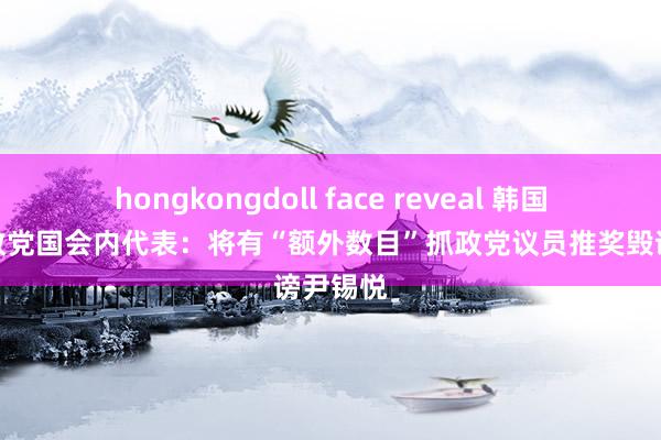 hongkongdoll face reveal 韩国最大抓政党国会内代表：将有“额外数目”抓政党议员推奖毁谤尹锡悦
