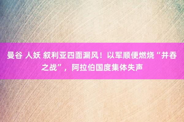 曼谷 人妖 叙利亚四面漏风！以军顺便燃烧“并吞之战”，阿拉伯国度集体失声