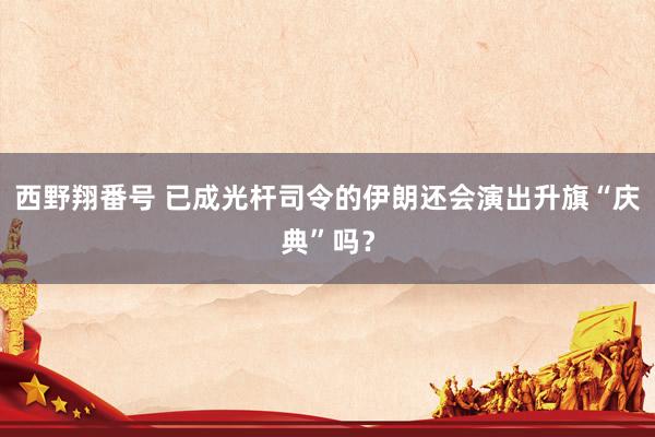 西野翔番号 已成光杆司令的伊朗还会演出升旗“庆典”吗？