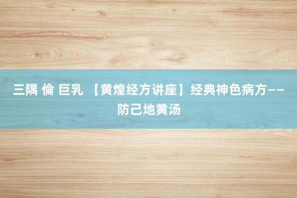 三隅 倫 巨乳 【黄煌经方讲座】经典神色病方——防己地黄汤