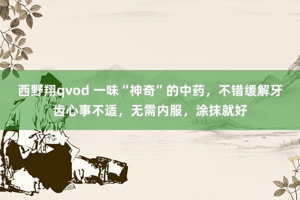 西野翔qvod 一味“神奇”的中药，不错缓解牙齿心事不适，无需内服，涂抹就好