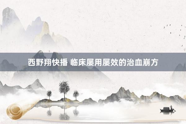 西野翔快播 临床屡用屡效的治血崩方