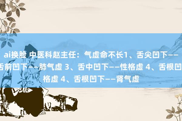 ai换脸 中医科赵主任：气虚命不长1、舌尖凹下——心气虚 2、舌前凹下——肺气虚 3、舌中凹下——性格虚 4、舌根凹下——肾气虚