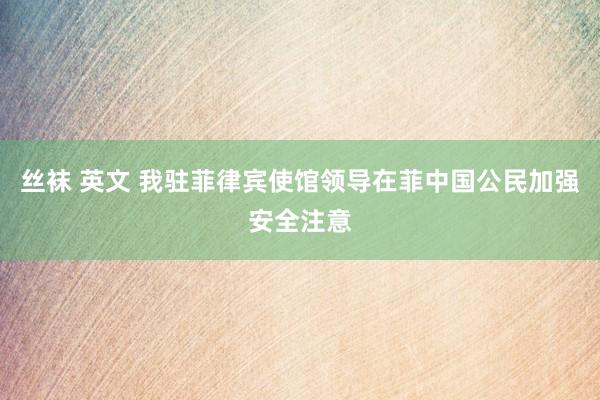 丝袜 英文 我驻菲律宾使馆领导在菲中国公民加强安全注意