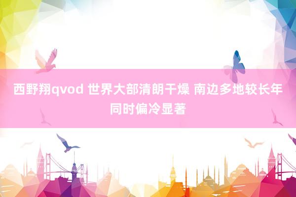 西野翔qvod 世界大部清朗干燥 南边多地较长年同时偏冷显著
