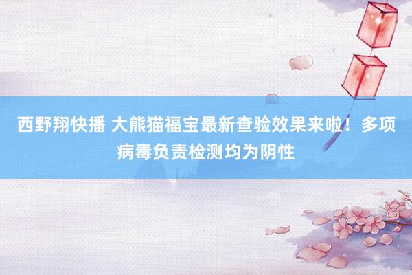 西野翔快播 大熊猫福宝最新查验效果来啦！多项病毒负责检测均为阴性
