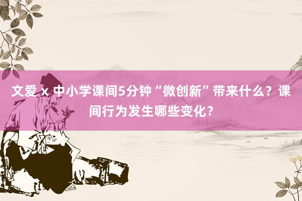 文爱 x 中小学课间5分钟“微创新”带来什么？课间行为发生哪些变化？