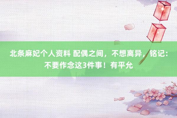 北条麻妃个人资料 配偶之间，不想离异，铭记：不要作念这3件事！有平允