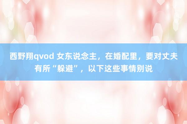西野翔qvod 女东说念主，在婚配里，要对丈夫有所“躲避”，以下这些事情别说