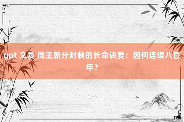 gpt 文爱 周王朝分封制的长命诀要：因何连续八百年？