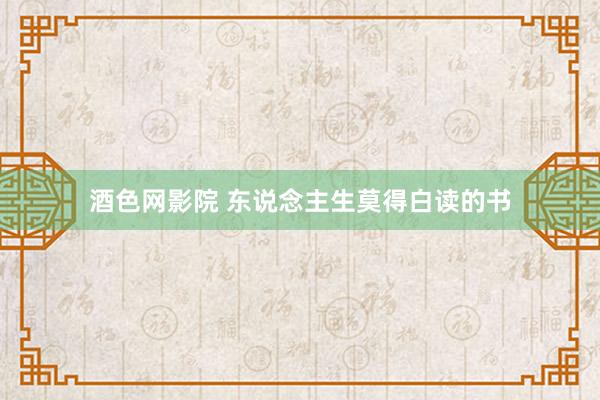 酒色网影院 东说念主生莫得白读的书