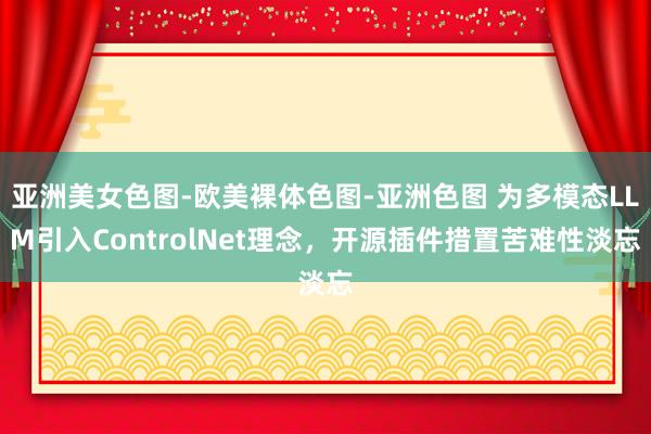 亚洲美女色图-欧美裸体色图-亚洲色图 为多模态LLM引入ControlNet理念，开源插件措置苦难性淡忘